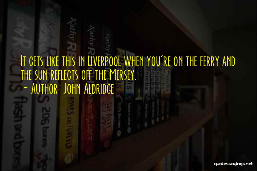 John Aldridge Quotes: It Gets Like This In Liverpool When You're On The Ferry And The Sun Reflects Off The Mersey.