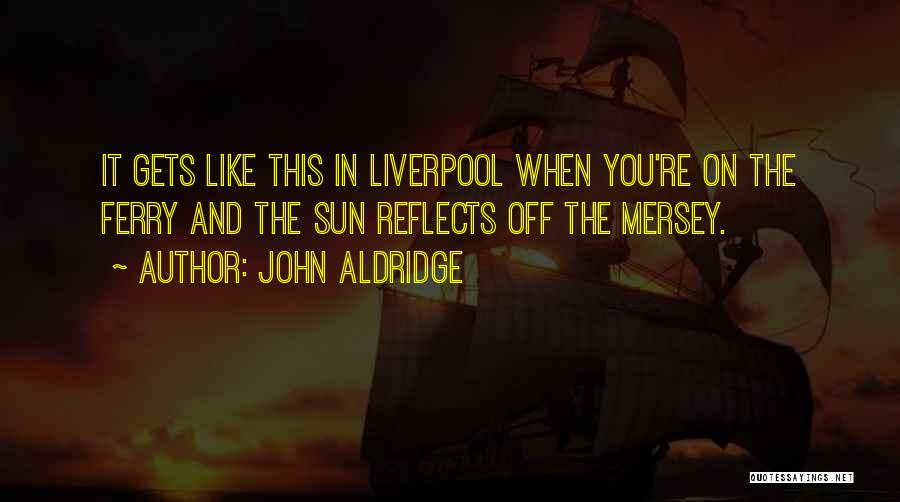 John Aldridge Quotes: It Gets Like This In Liverpool When You're On The Ferry And The Sun Reflects Off The Mersey.