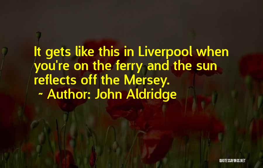 John Aldridge Quotes: It Gets Like This In Liverpool When You're On The Ferry And The Sun Reflects Off The Mersey.