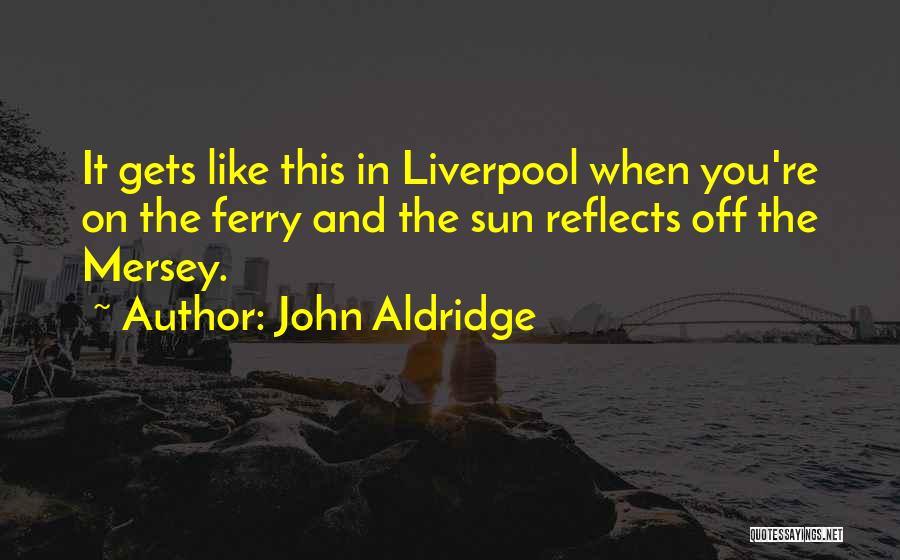 John Aldridge Quotes: It Gets Like This In Liverpool When You're On The Ferry And The Sun Reflects Off The Mersey.