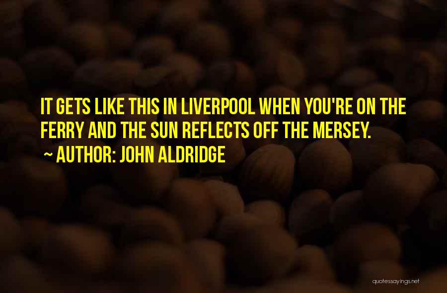 John Aldridge Quotes: It Gets Like This In Liverpool When You're On The Ferry And The Sun Reflects Off The Mersey.