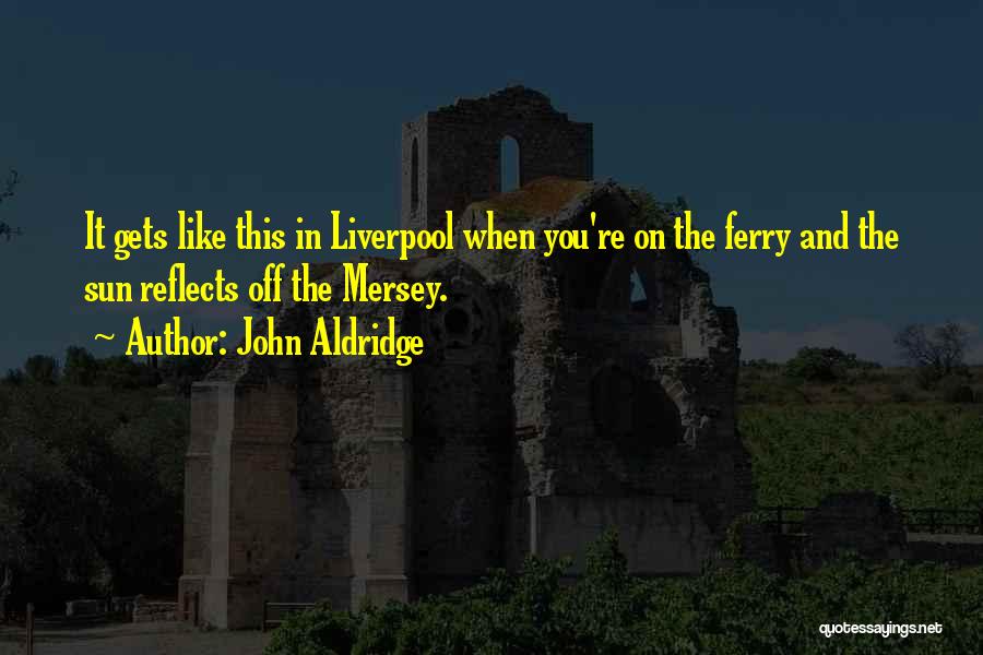 John Aldridge Quotes: It Gets Like This In Liverpool When You're On The Ferry And The Sun Reflects Off The Mersey.