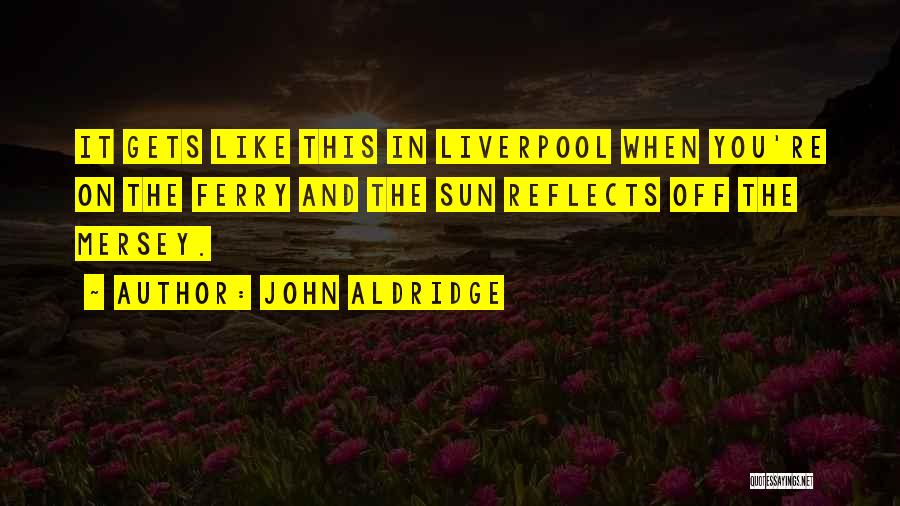 John Aldridge Quotes: It Gets Like This In Liverpool When You're On The Ferry And The Sun Reflects Off The Mersey.