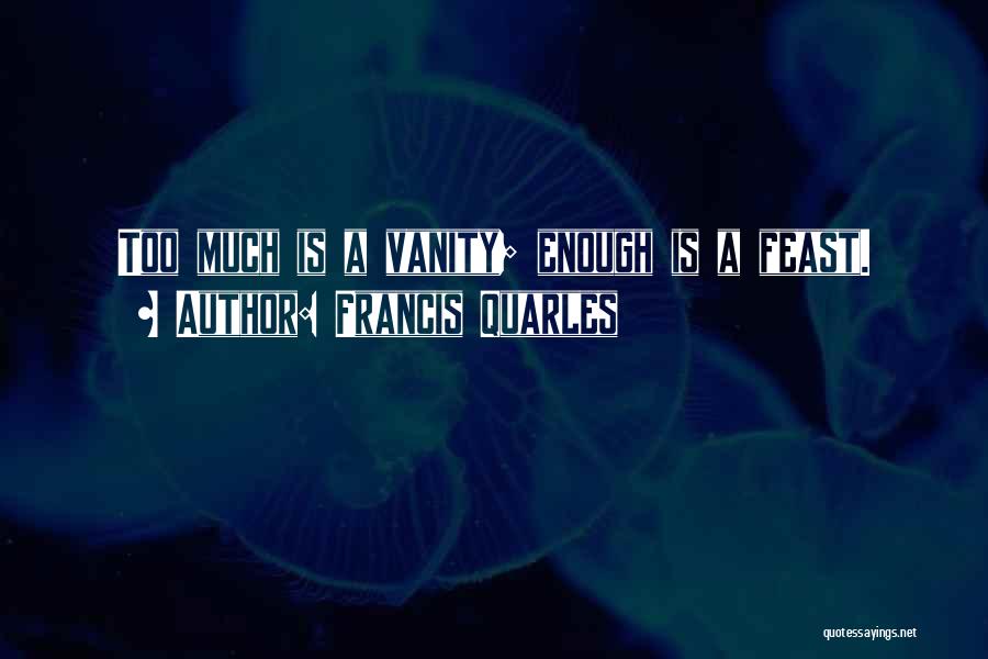 Francis Quarles Quotes: Too Much Is A Vanity; Enough Is A Feast.