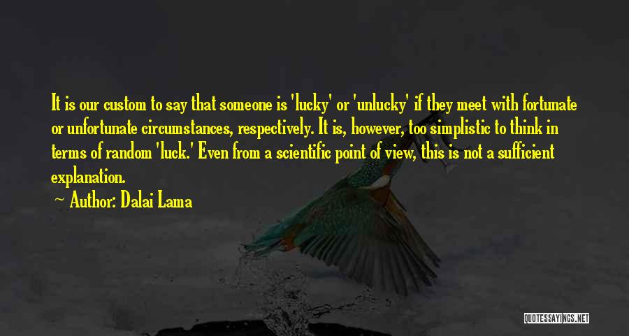 Dalai Lama Quotes: It Is Our Custom To Say That Someone Is 'lucky' Or 'unlucky' If They Meet With Fortunate Or Unfortunate Circumstances,