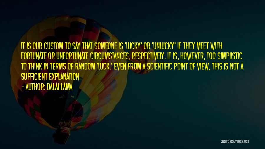 Dalai Lama Quotes: It Is Our Custom To Say That Someone Is 'lucky' Or 'unlucky' If They Meet With Fortunate Or Unfortunate Circumstances,