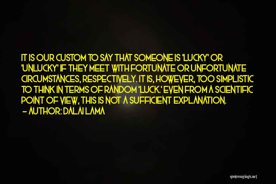 Dalai Lama Quotes: It Is Our Custom To Say That Someone Is 'lucky' Or 'unlucky' If They Meet With Fortunate Or Unfortunate Circumstances,