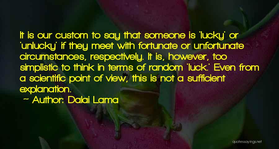 Dalai Lama Quotes: It Is Our Custom To Say That Someone Is 'lucky' Or 'unlucky' If They Meet With Fortunate Or Unfortunate Circumstances,