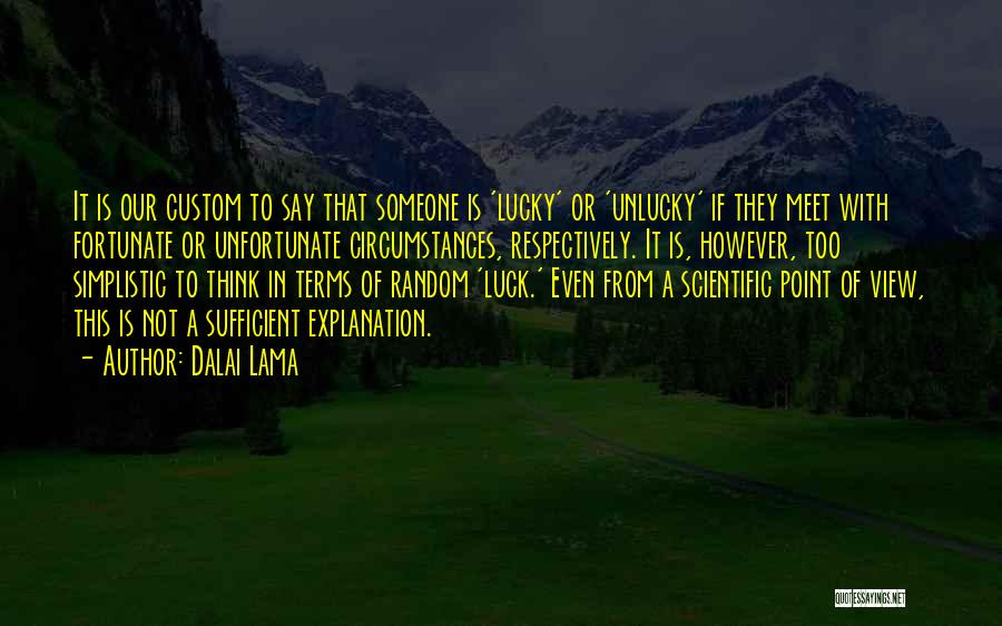 Dalai Lama Quotes: It Is Our Custom To Say That Someone Is 'lucky' Or 'unlucky' If They Meet With Fortunate Or Unfortunate Circumstances,