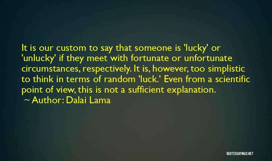 Dalai Lama Quotes: It Is Our Custom To Say That Someone Is 'lucky' Or 'unlucky' If They Meet With Fortunate Or Unfortunate Circumstances,
