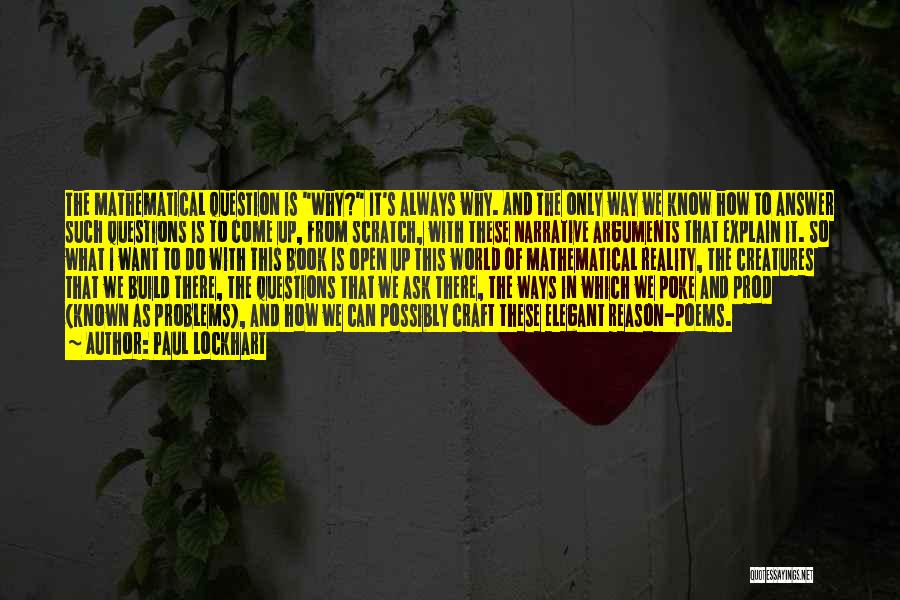 Paul Lockhart Quotes: The Mathematical Question Is Why? It's Always Why. And The Only Way We Know How To Answer Such Questions Is