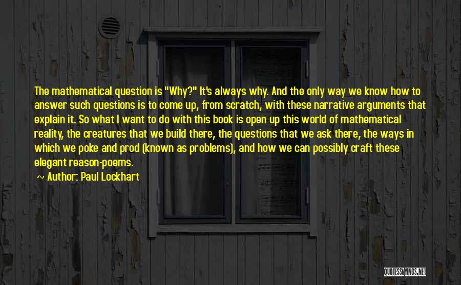 Paul Lockhart Quotes: The Mathematical Question Is Why? It's Always Why. And The Only Way We Know How To Answer Such Questions Is