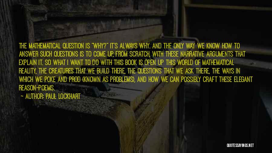 Paul Lockhart Quotes: The Mathematical Question Is Why? It's Always Why. And The Only Way We Know How To Answer Such Questions Is