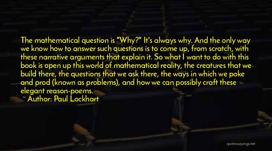 Paul Lockhart Quotes: The Mathematical Question Is Why? It's Always Why. And The Only Way We Know How To Answer Such Questions Is