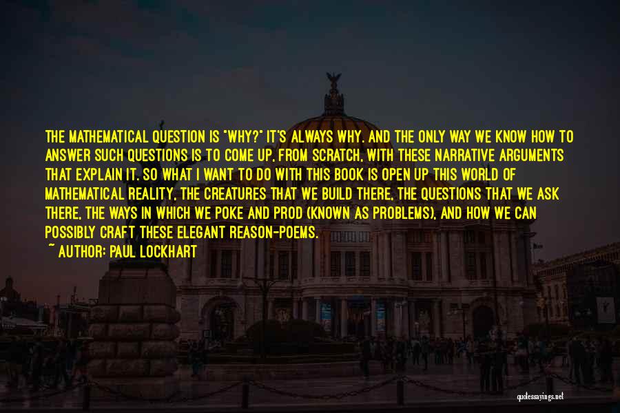 Paul Lockhart Quotes: The Mathematical Question Is Why? It's Always Why. And The Only Way We Know How To Answer Such Questions Is