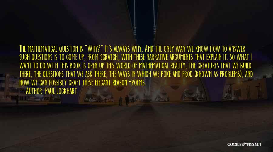 Paul Lockhart Quotes: The Mathematical Question Is Why? It's Always Why. And The Only Way We Know How To Answer Such Questions Is