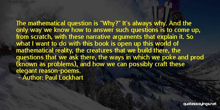 Paul Lockhart Quotes: The Mathematical Question Is Why? It's Always Why. And The Only Way We Know How To Answer Such Questions Is