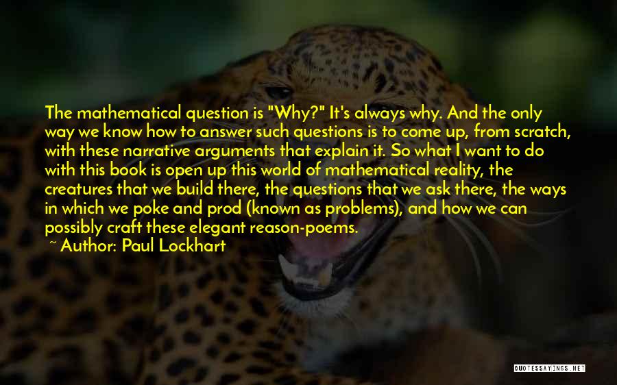 Paul Lockhart Quotes: The Mathematical Question Is Why? It's Always Why. And The Only Way We Know How To Answer Such Questions Is