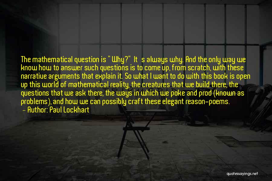 Paul Lockhart Quotes: The Mathematical Question Is Why? It's Always Why. And The Only Way We Know How To Answer Such Questions Is