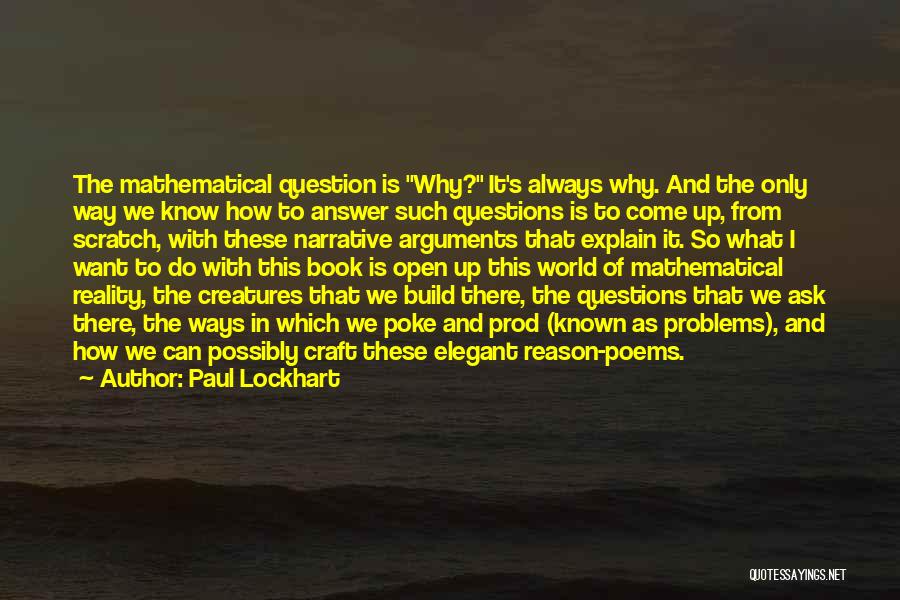 Paul Lockhart Quotes: The Mathematical Question Is Why? It's Always Why. And The Only Way We Know How To Answer Such Questions Is