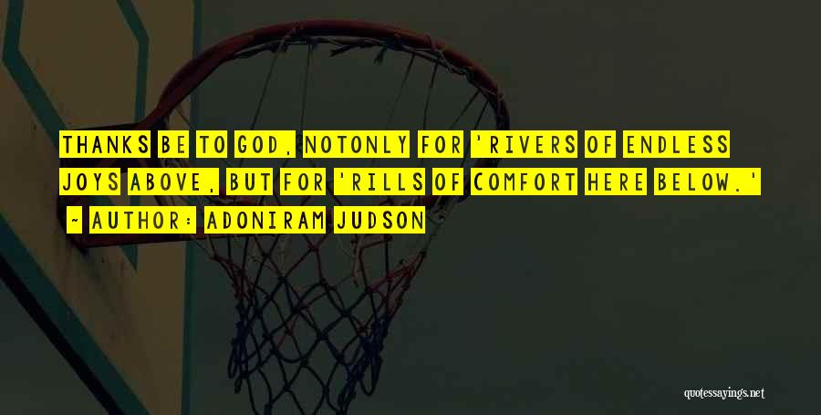 Adoniram Judson Quotes: Thanks Be To God, Notonly For 'rivers Of Endless Joys Above, But For 'rills Of Comfort Here Below.'