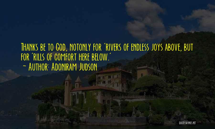 Adoniram Judson Quotes: Thanks Be To God, Notonly For 'rivers Of Endless Joys Above, But For 'rills Of Comfort Here Below.'