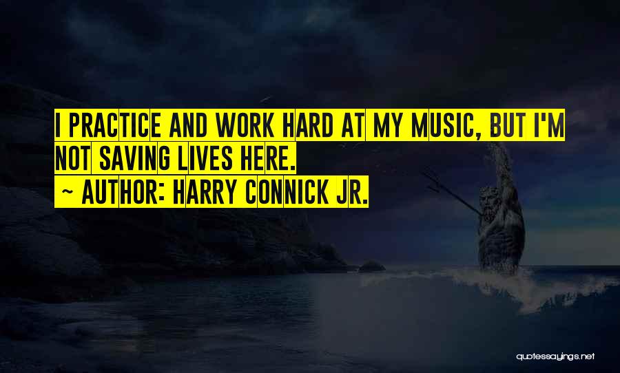 Harry Connick Jr. Quotes: I Practice And Work Hard At My Music, But I'm Not Saving Lives Here.