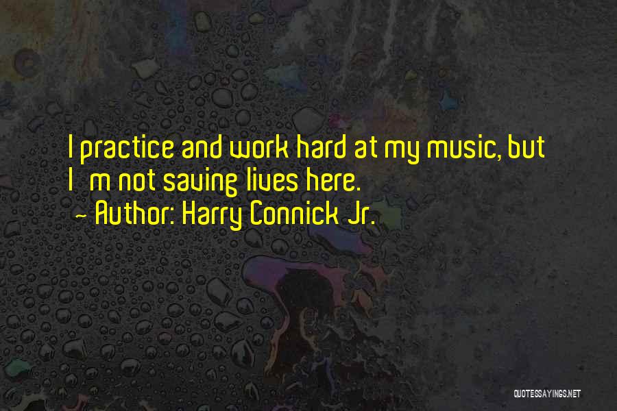 Harry Connick Jr. Quotes: I Practice And Work Hard At My Music, But I'm Not Saving Lives Here.