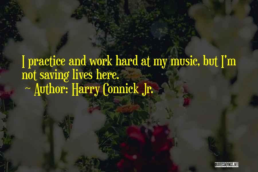 Harry Connick Jr. Quotes: I Practice And Work Hard At My Music, But I'm Not Saving Lives Here.