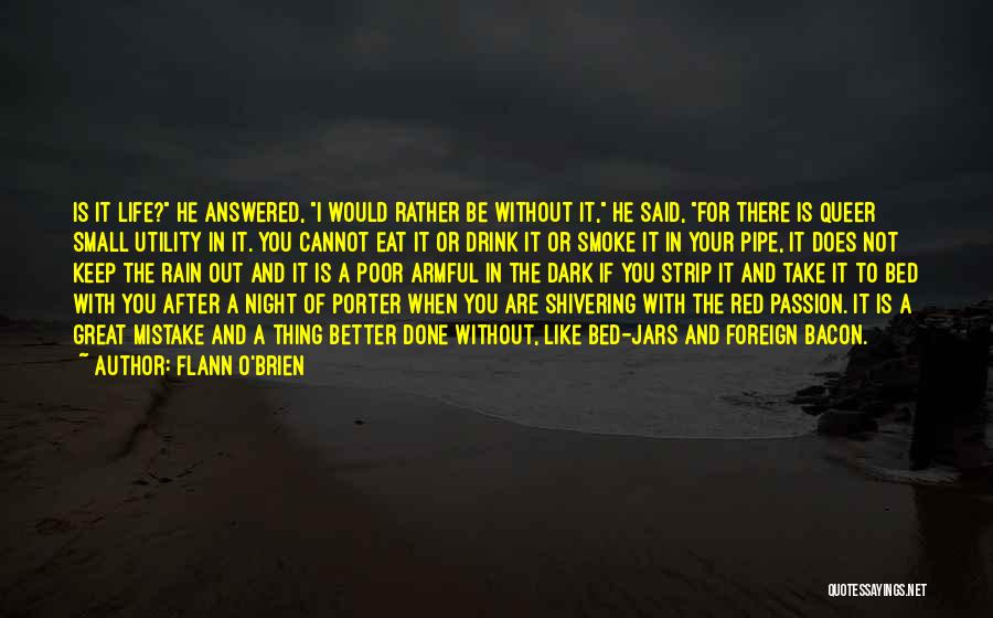 Flann O'Brien Quotes: Is It Life? He Answered, I Would Rather Be Without It, He Said, For There Is Queer Small Utility In