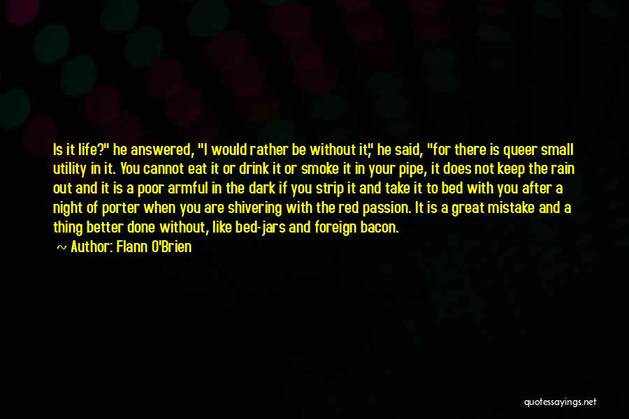 Flann O'Brien Quotes: Is It Life? He Answered, I Would Rather Be Without It, He Said, For There Is Queer Small Utility In