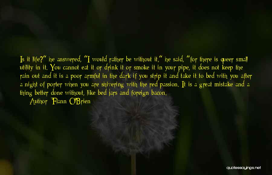 Flann O'Brien Quotes: Is It Life? He Answered, I Would Rather Be Without It, He Said, For There Is Queer Small Utility In