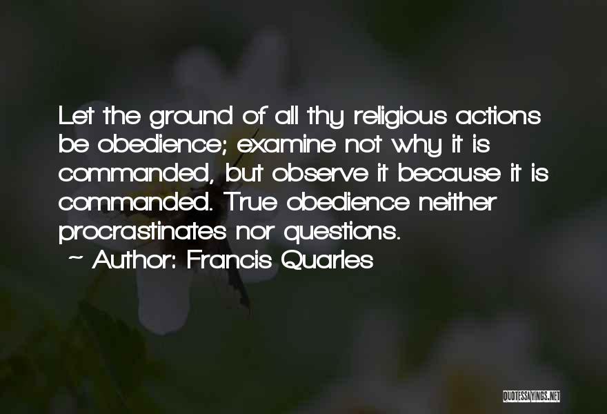 Francis Quarles Quotes: Let The Ground Of All Thy Religious Actions Be Obedience; Examine Not Why It Is Commanded, But Observe It Because