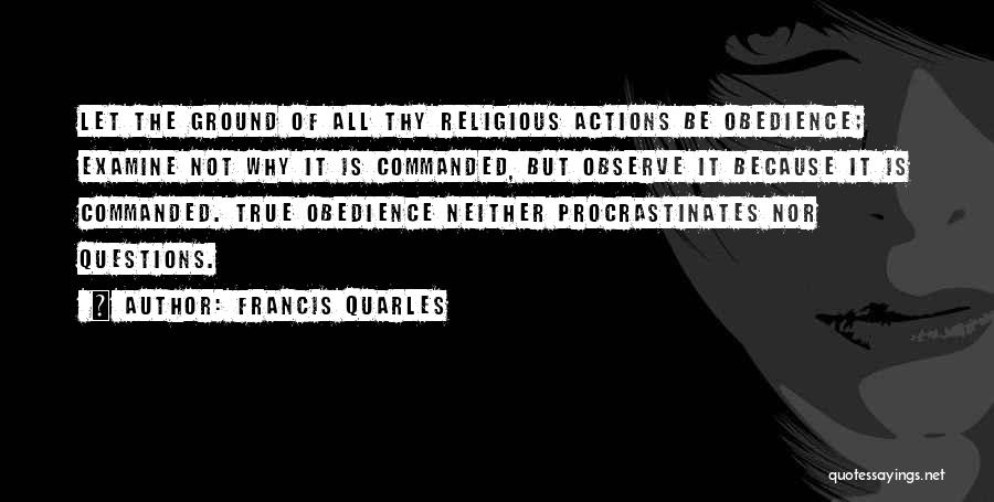 Francis Quarles Quotes: Let The Ground Of All Thy Religious Actions Be Obedience; Examine Not Why It Is Commanded, But Observe It Because