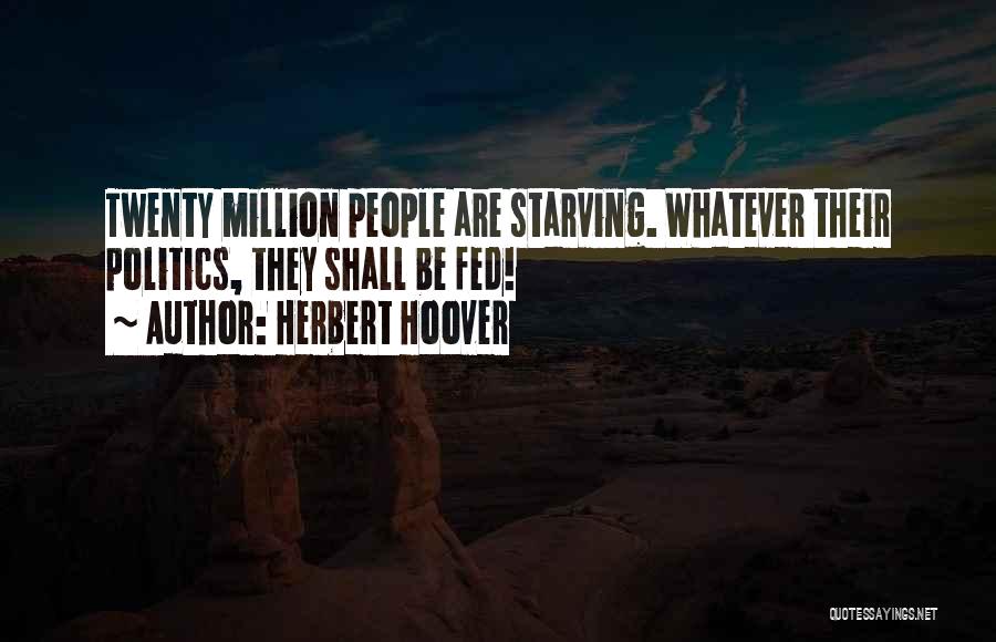 Herbert Hoover Quotes: Twenty Million People Are Starving. Whatever Their Politics, They Shall Be Fed!