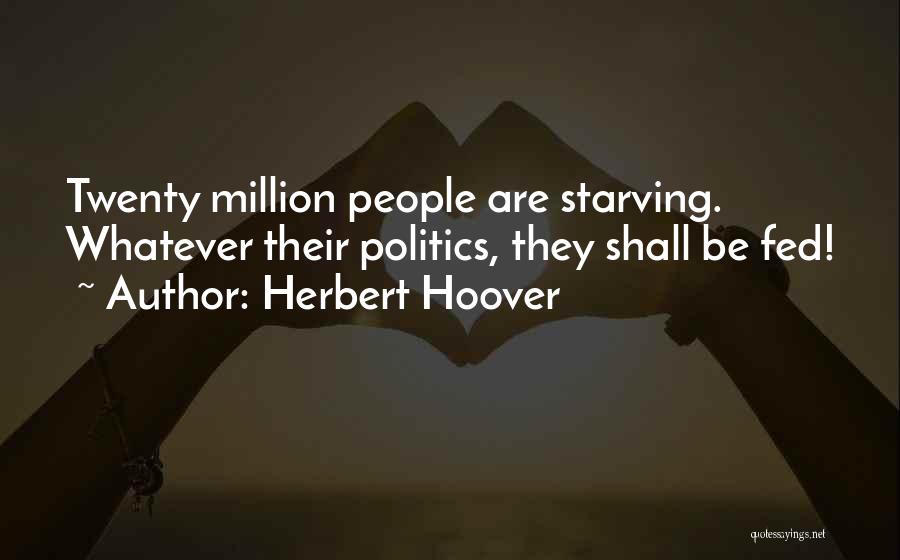 Herbert Hoover Quotes: Twenty Million People Are Starving. Whatever Their Politics, They Shall Be Fed!