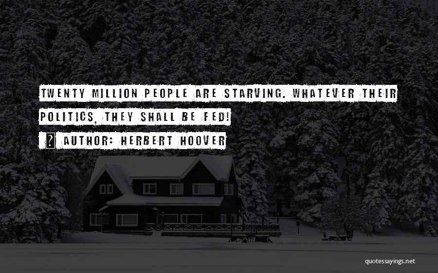 Herbert Hoover Quotes: Twenty Million People Are Starving. Whatever Their Politics, They Shall Be Fed!