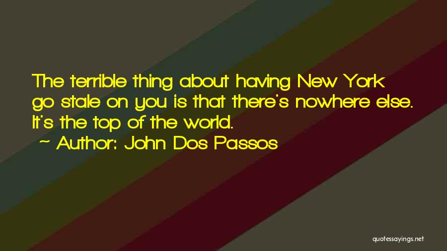 John Dos Passos Quotes: The Terrible Thing About Having New York Go Stale On You Is That There's Nowhere Else. It's The Top Of