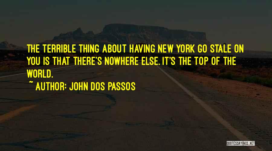 John Dos Passos Quotes: The Terrible Thing About Having New York Go Stale On You Is That There's Nowhere Else. It's The Top Of