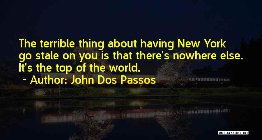 John Dos Passos Quotes: The Terrible Thing About Having New York Go Stale On You Is That There's Nowhere Else. It's The Top Of