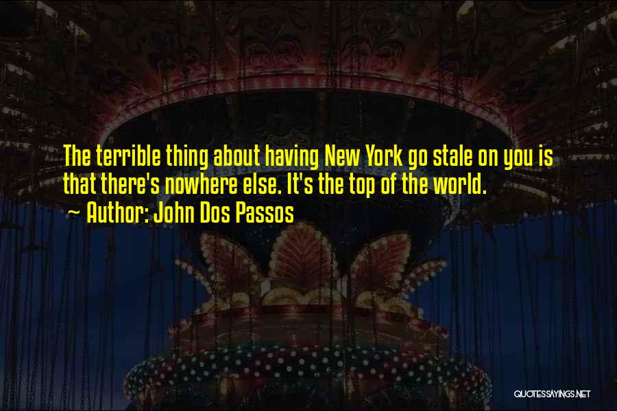 John Dos Passos Quotes: The Terrible Thing About Having New York Go Stale On You Is That There's Nowhere Else. It's The Top Of