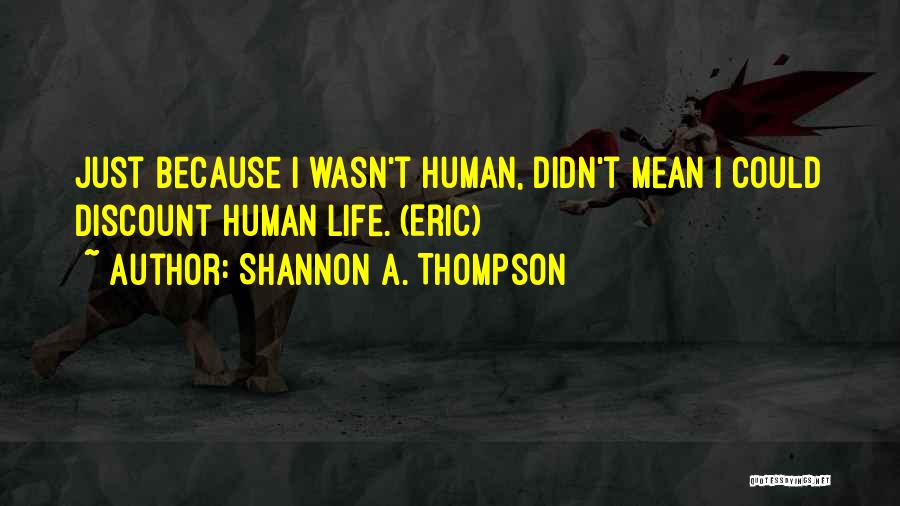 Shannon A. Thompson Quotes: Just Because I Wasn't Human, Didn't Mean I Could Discount Human Life. (eric)