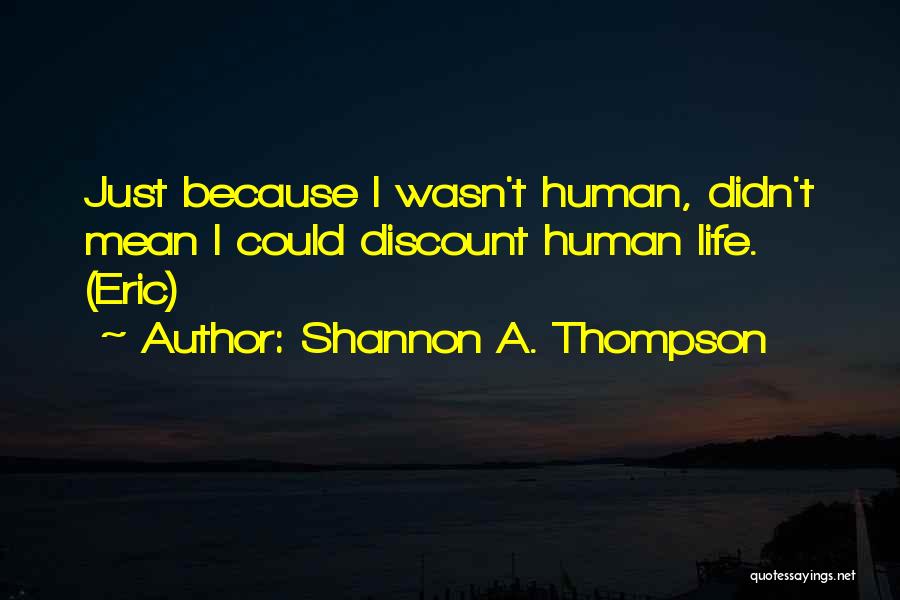 Shannon A. Thompson Quotes: Just Because I Wasn't Human, Didn't Mean I Could Discount Human Life. (eric)