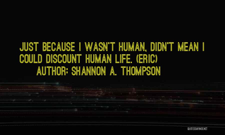 Shannon A. Thompson Quotes: Just Because I Wasn't Human, Didn't Mean I Could Discount Human Life. (eric)