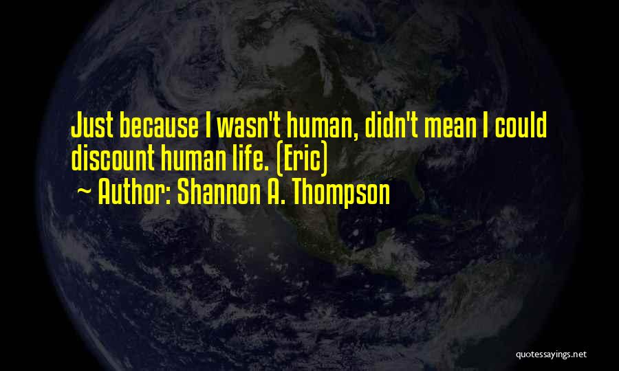 Shannon A. Thompson Quotes: Just Because I Wasn't Human, Didn't Mean I Could Discount Human Life. (eric)