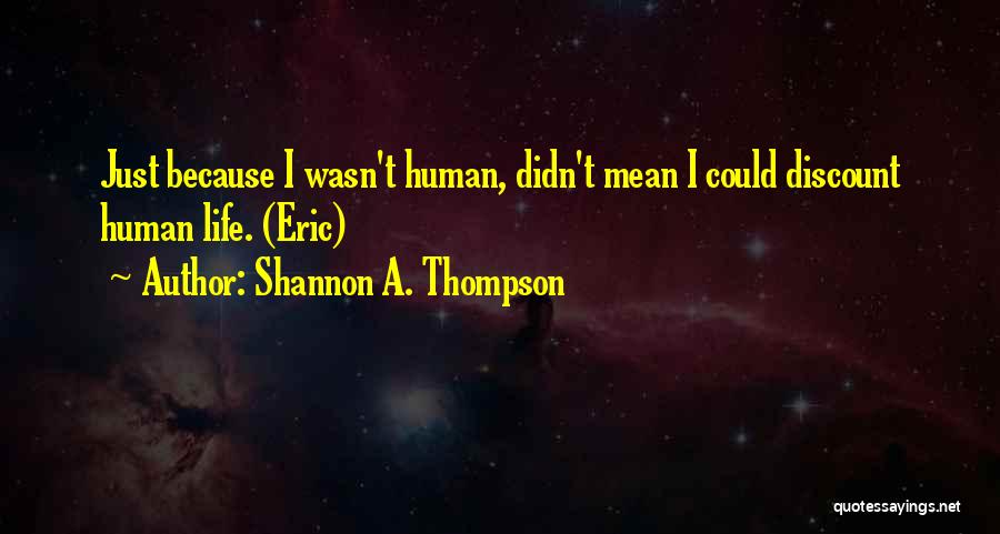 Shannon A. Thompson Quotes: Just Because I Wasn't Human, Didn't Mean I Could Discount Human Life. (eric)