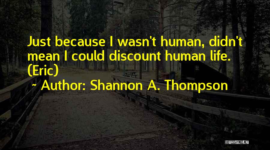 Shannon A. Thompson Quotes: Just Because I Wasn't Human, Didn't Mean I Could Discount Human Life. (eric)