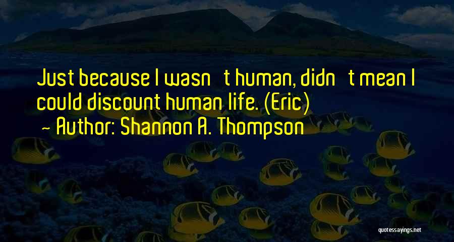 Shannon A. Thompson Quotes: Just Because I Wasn't Human, Didn't Mean I Could Discount Human Life. (eric)