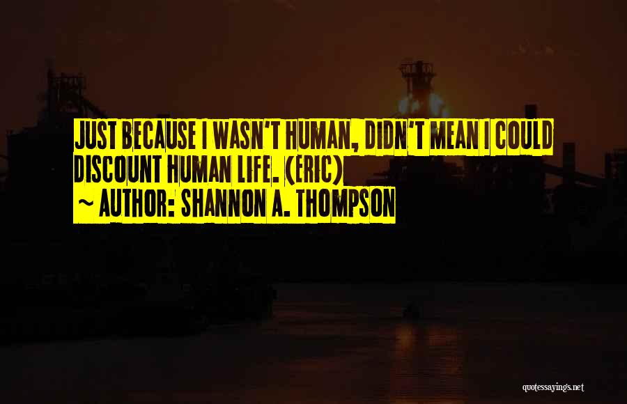 Shannon A. Thompson Quotes: Just Because I Wasn't Human, Didn't Mean I Could Discount Human Life. (eric)