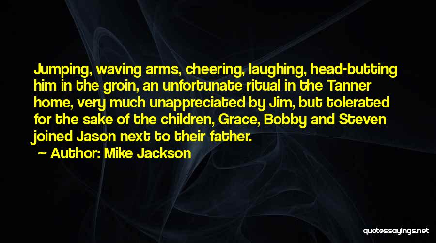 Mike Jackson Quotes: Jumping, Waving Arms, Cheering, Laughing, Head-butting Him In The Groin, An Unfortunate Ritual In The Tanner Home, Very Much Unappreciated